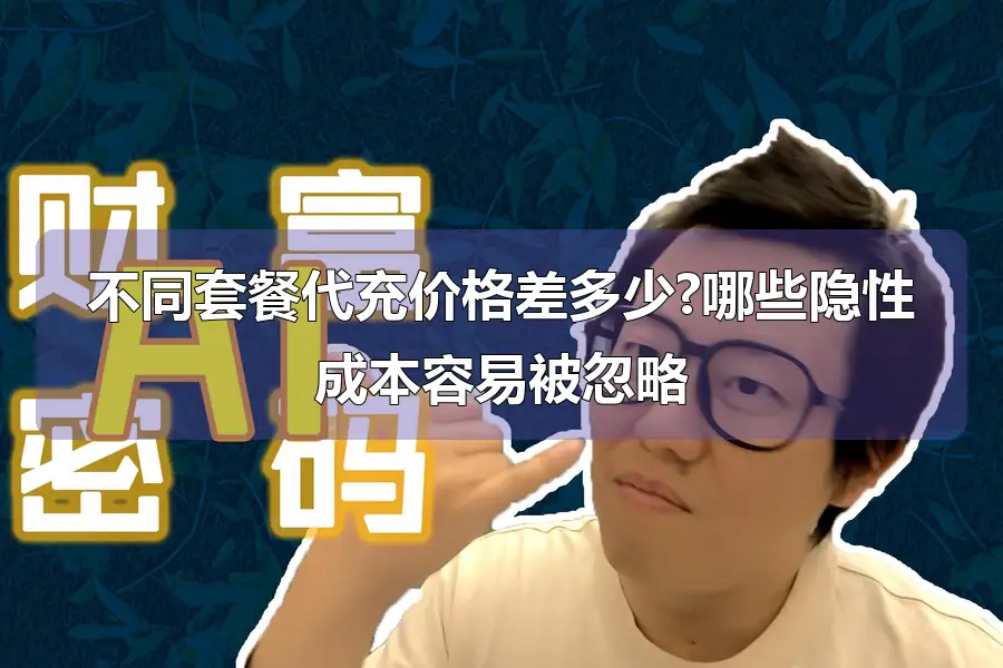 不同套餐代充价格差多少?哪些隐性成本容易被忽略